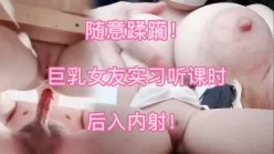 【下集】18岁F杯女友听课时被我蹂躏  后入内射！[00:06:09]